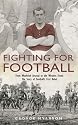 Fighting for Football: From Woolwich Arsenal to the Western Front - The Story of Football's First Rebel: Tim Coleman Stood Up for Players' Rights and Became a First World War Hero