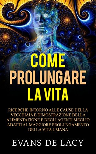 Come prolungare la vita - Ricerche intorno alle cause della vecchiaia e della morte naturale e dimostrazione della alimentazione degli agenti meglio adatti ... della vita umana (Italian Edition)