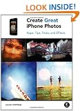 Create Great iPhone Photos: Capture, Tweak, and Share Images That Impress: Apps, Tips, Tricks, and Effects