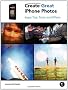 Create Great iPhone Photos: Capture, Tweak, and Share Images That Impress: Apps, Tips, Tricks, and Effects