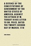 A Defence of the Constitutions of Government of the United States of America, Against the Attack of M. Turgot in His Letter to Dr. Price, Dated