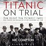 Titanic on Trial: The Night the Titanic Sank, Told Through the Testimonies of Her Passengers and Crew