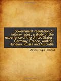 Government regulation of railway rates, a study of the experience of the United States, Germany, Fra