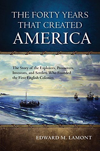 The Forty Years that Created America: The Story of the Explorers, Promoters, Investors, and Settlers Who Founded the First English Colonies