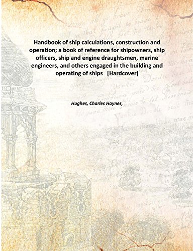 Handbook of ship calculations, construction and operation; a book of reference for shipowners, ship officers, ship and engine draughtsmen, marine engineers, and others engaged in the building and operating of ships [Hardcover]