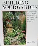 Building Your Garden: Create Planters, Patios, Ponds, & Everything in Between With Brick, Wood and Sto ne