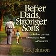 Better Dads, Stronger Sons: How Fathers Can Guide Boys to Become Men of Character by Rick Johnson