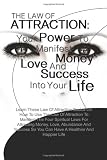 The Law Of Attraction: Your Power To Manifest Money, Love And Success Into Your Life: Learn These Law Of Attraction Basics On How To Use The Law Of Attraction ... So You Can Have A Healthier And Happier Life