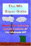 The Wii Super Guide: Get The Wii Help You Need And Master The Amazing Special Features Of The Nintendo Wii