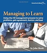 Managing to Learn: Using the A3 Management Process to Solve Problems, Gain Agreement, Mentor, and Lead