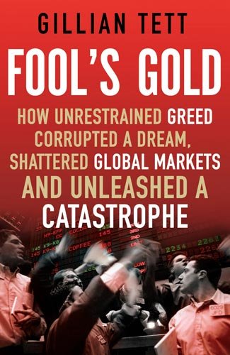 Fool's Gold: How Unrestrained Greed Corrupted a Dream, Shattered Global Markets and Unleashed a Catastrophe by Gillian Tett