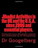 Jihadist Activities in the UK and the U.S.A. since 2006 and essential players.: Compiled from Wikipedia entries and published by Dr Googelberg.