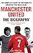 Manchester United: The Biography: The Complete Story of the World's Greatest Football Club