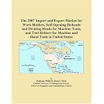 The 2007 Import and Export Market for Work Holders, Self-Opening Dieheads and Dividing Heads for Machine Tools, and Tool Holders for Machine and Hand Tools in United States book cover