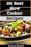 101 Best Slow Cooker Recipes: No Mess, No Hassle, No Worries - The Perfect Way To A Perfect Meal