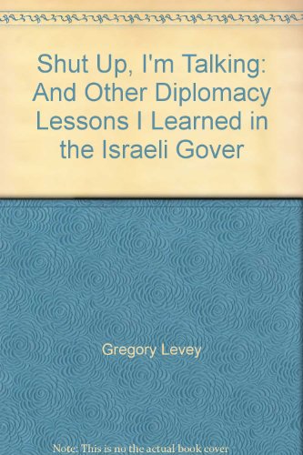 Shut Up, I'm Talking: And Other Diplomacy Lessons I Learned in the Israeli Gover
