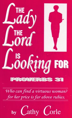 The Lady the Lord is Looking For: Proverbs 31, Who Can Find a Virtuous Woman? for Her Price is Far Above Rubies, by Cathy Corle