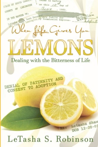 When Life Gives you Lemons: Dealing with the Bitterness of Life, by LeTasha S Robinson