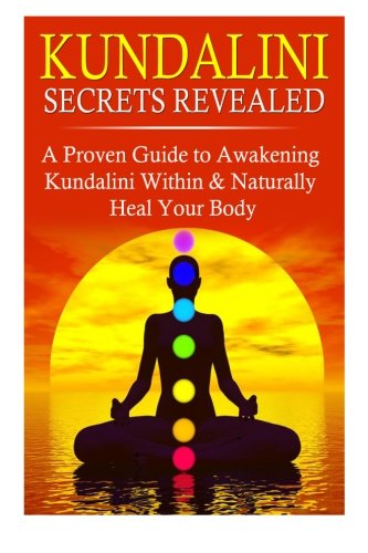 Kundalini Secrets Revealed: A Proven Guide to Awakening Kundalini Within & Naturally Heal Your Body