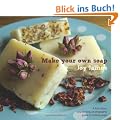 Make Your Own Soap: A Full-Colour, Step-by-Step, Photographic Guide to Making Soap