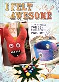 I Felt Awesome: Tips and Tricks for Thirty-Five Needle-Poked Projects