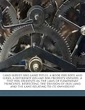 Land survey and land titles; a book for boys and girls, a reference volume for property owners, a text for students in the laws of elementary ... land and the laws relating to its ownership