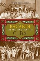 Bacardi and the Long Fight for Cuba: The Biography of a Cause