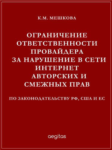 Ограничение ответственности провайдера за нарушение в сети Интернет авторских и смежных прав по законодательству РФ, США и ЕС (Russian Edition)
