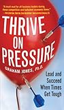 Thrive on pressure : lead and succeed when times get tough