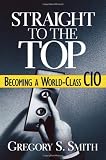 Straight to the Top: Becoming a World-Class CIO Straight to the Top: Becoming a World-Class CIO