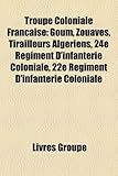 Troupe Coloniale Fran Aise: Goum, Zouaves, Tirailleurs Alg Riens, 24e R Giment D'Infanterie Coloniale, 22e R Giment D'Infanterie Coloniale-