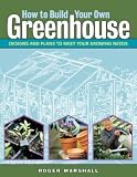 How to Build Your Own Greenhouse: Designs and Plans to Meet Your Growing Needs