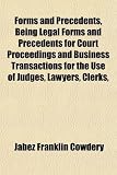 Forms and Precedents, Being Legal Forms and Precedents for Court Proceedings and Business Transactions for the Use of Judges, Lawyers, Clerks,
