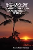 HOW TO PLAN AND SURVIVE SAFARIS, CAMPING TRIPS, AND EXPEDITIONS IN AFRICA
