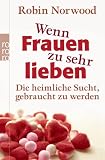 Wenn Frauen zu sehr lieben: Die heimliche Sucht, gebraucht zu werden - Robin Norwood