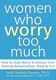 Women Who Worry Too Much: How to Stop Worry and Anxiety from Ruining Relationships, Work, and Fun
