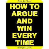 How To Argue And Win Every TimeEasy Step-by-Step To Win Arguments (And Keep Your Friends!)
