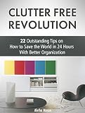 Clutter Free Revolution: 22 Outstanding Tips on How to Save the World in 24 Hours With Better Organization (Clutter Free Revolution, clutter free, clutter free books)