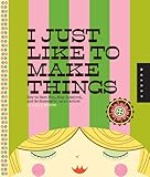 I Just Like to Make Things: Learn the Secrets to Making Money while Staying Passionate about your Art and Craft