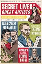 Secret Lives of Great Artists: What Your Teachers Never Told You About Master Painter and Sculptors
