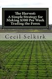 The Harvest: A Simple, Step by Step Strategy for Making $300 Per Week Trading the Foreign Exchange