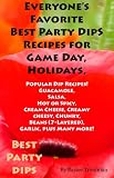 Everyones Favorite Best Party Dip Recipes for Game Day, Holidays, Parties (Favorite Popular Party Dips Perfect Foods for Parties)