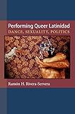 Performing queer latinidad : dance, sexuality, politics