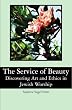The Service of Beauty: Discovering Art and Ethics in Jewish Worship