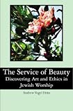 The Service of Beauty: Discovering Art and Ethics in Jewish Worship
