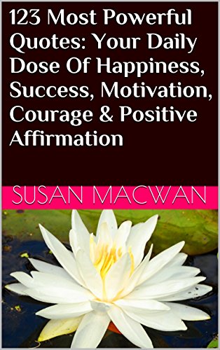 123 Most Powerful Quotes: Your Daily Dose Of Happiness, Success, Motivation, Courage & Positive Affirmation