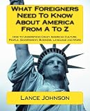 What Foreigners Need to Know About America From A to Z: How to Understand Crazy American Culture, People, Government, Business, Language and More 