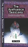 The Ayahuasca Sessions: Conversations with Amazonian Curanderos and Western Shamans