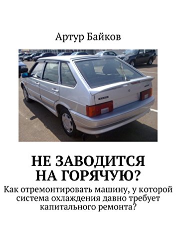 Не заводится на горячую?: Как отремонтировать машину, у которой система охлаждения давно требует капитального ремонта? (Russian Edition)
