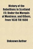 History of the Rebellions in Scotland (Volume 1); Under the Marquis of Montrose, and Others, from 1638 Till 1660